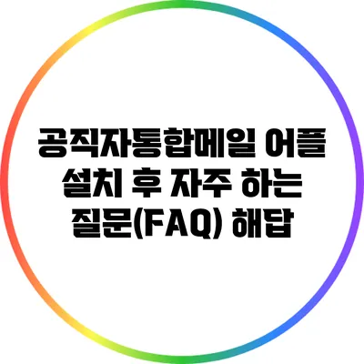 공직자통합메일 어플 설치 후 자주 하는 질문(FAQ) 해답