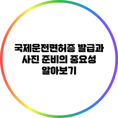 국제운전면허증 발급과 사진 준비의 중요성 알아보기