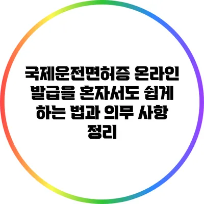국제운전면허증 온라인 발급을 혼자서도 쉽게 하는 법과 의무 사항 정리