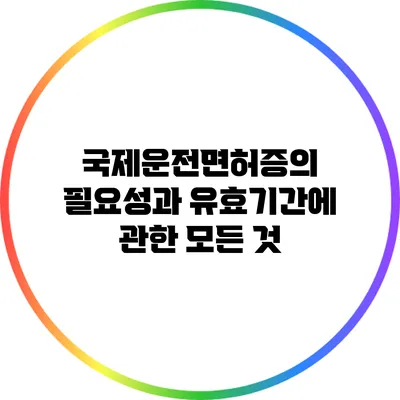 국제운전면허증의 필요성과 유효기간에 관한 모든 것