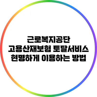 근로복지공단 고용산재보험 토탈서비스: 현명하게 이용하는 방법