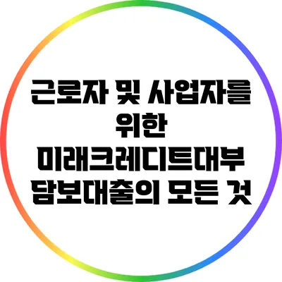 근로자 및 사업자를 위한 미래크레디트대부 담보대출의 모든 것