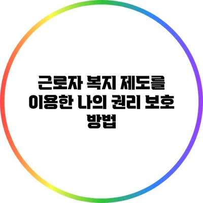 근로자 복지 제도를 이용한 나의 권리 보호 방법