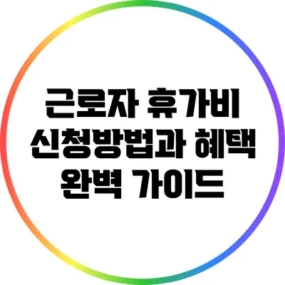 근로자 휴가비 신청방법과 혜택 완벽 가이드