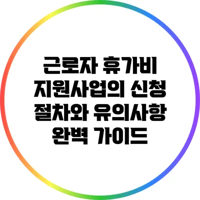 근로자 휴가비 지원사업의 신청 절차와 유의사항 완벽 가이드