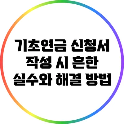 기초연금 신청서 작성 시 흔한 실수와 해결 방법