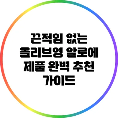 끈적임 없는 올리브영 알로에 제품 완벽 추천 가이드