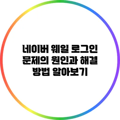 네이버 웨일 로그인 문제의 원인과 해결 방법 알아보기