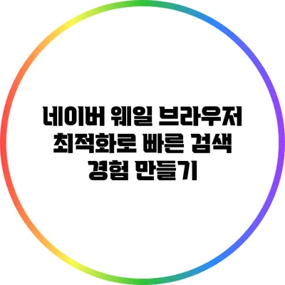 네이버 웨일 브라우저 최적화로 빠른 검색 경험 만들기