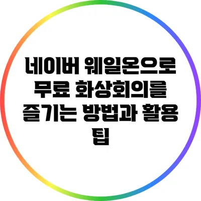 네이버 웨일온으로 무료 화상회의를 즐기는 방법과 활용 팁