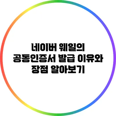 네이버 웨일의 공동인증서 발급: 이유와 장점 알아보기