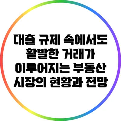 대출 규제 속에서도 활발한 거래가 이루어지는 부동산 시장의 현황과 전망