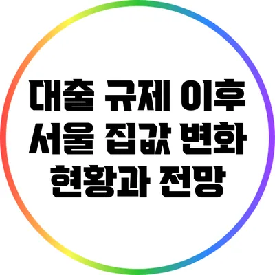 대출 규제 이후 서울 집값 변화: 현황과 전망