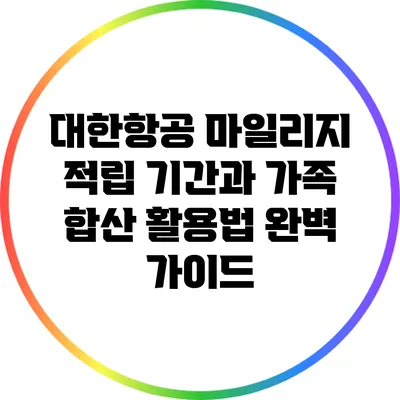 대한항공 마일리지 적립 기간과 가족 합산 활용법 완벽 가이드
