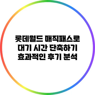 롯데월드 매직패스로 대기 시간 단축하기: 효과적인 후기 분석