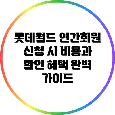 롯데월드 연간회원 신청 시 비용과 할인 혜택 완벽 가이드