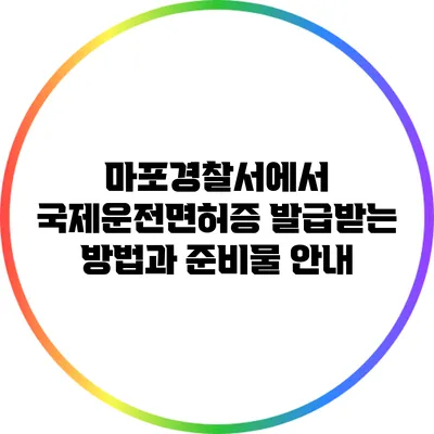 마포경찰서에서 국제운전면허증 발급받는 방법과 준비물 안내