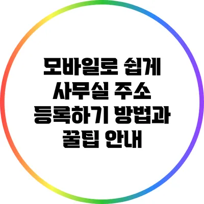 모바일로 쉽게 사무실 주소 등록하기: 방법과 꿀팁 안내