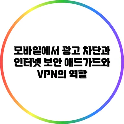 모바일에서 광고 차단과 인터넷 보안: 애드가드와 VPN의 역할