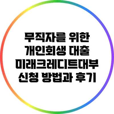 무직자를 위한 개인회생 대출: 미래크레디트대부 신청 방법과 후기