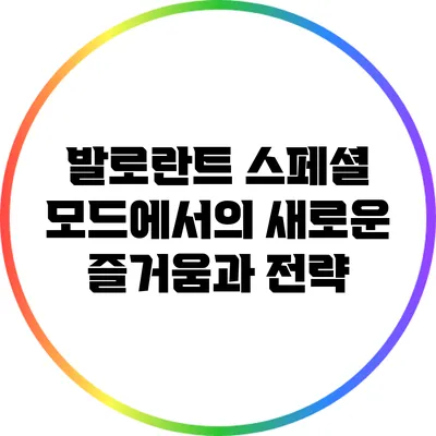 발로란트 스페셜 모드에서의 새로운 즐거움과 전략