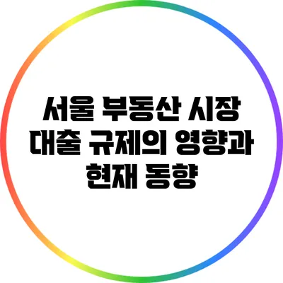 서울 부동산 시장: 대출 규제의 영향과 현재 동향