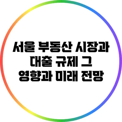 서울 부동산 시장과 대출 규제: 그 영향과 미래 전망
