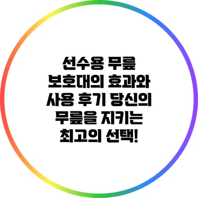 선수용 무릎 보호대의 효과와 사용 후기: 당신의 무릎을 지키는 최고의 선택!
