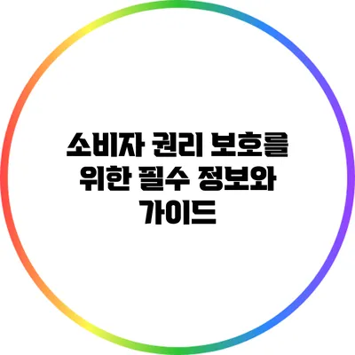 소비자 권리 보호를 위한 필수 정보와 가이드