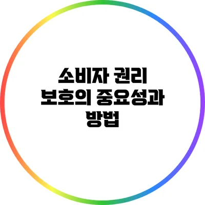 소비자 권리 보호의 중요성과 방법