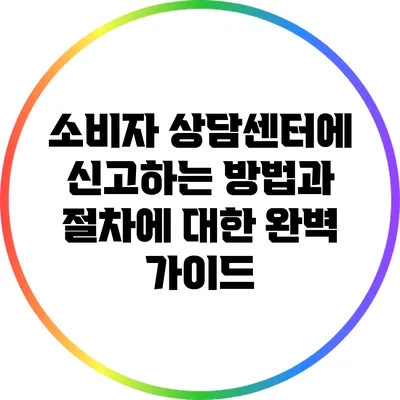 소비자 상담센터에 신고하는 방법과 절차에 대한 완벽 가이드