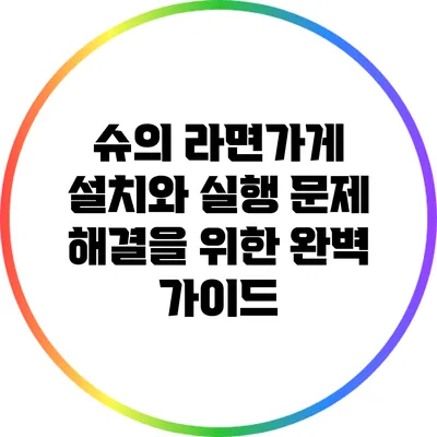 슈의 라면가게 설치와 실행 문제 해결을 위한 완벽 가이드