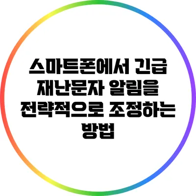 스마트폰에서 긴급 재난문자 알림을 전략적으로 조정하는 방법
