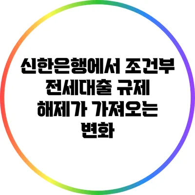 신한은행에서 조건부 전세대출 규제 해제가 가져오는 변화
