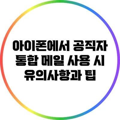 아이폰에서 공직자 통합 메일 사용 시 유의사항과 팁