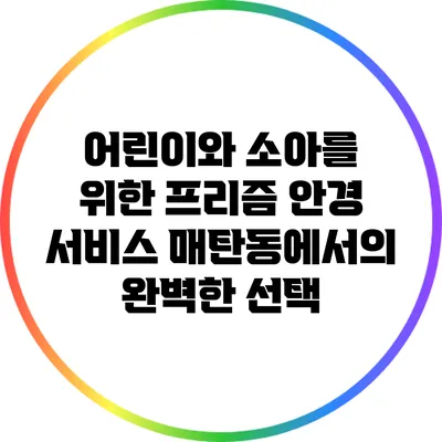 어린이와 소아를 위한 프리즘 안경 서비스: 매탄동에서의 완벽한 선택