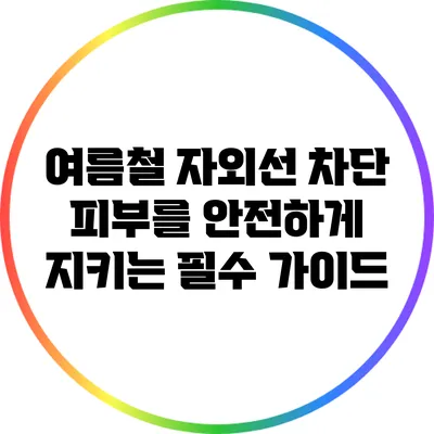 여름철 자외선 차단: 피부를 안전하게 지키는 필수 가이드