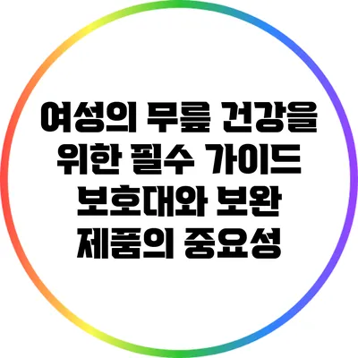 여성의 무릎 건강을 위한 필수 가이드: 보호대와 보완 제품의 중요성