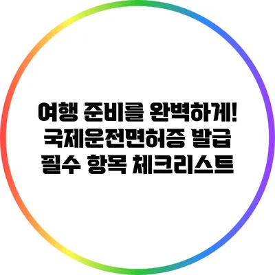 여행 준비를 완벽하게! 국제운전면허증 발급 필수 항목 체크리스트