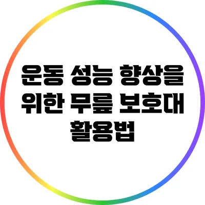 운동 성능 향상을 위한 무릎 보호대 활용법