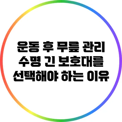 운동 후 무릎 관리: 수명 긴 보호대를 선택해야 하는 이유