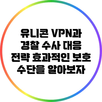 유니콘 VPN과 경찰 수사 대응 전략: 효과적인 보호 수단을 알아보자