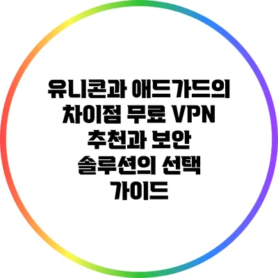 유니콘과 애드가드의 차이점: 무료 VPN 추천과 보안 솔루션의 선택 가이드