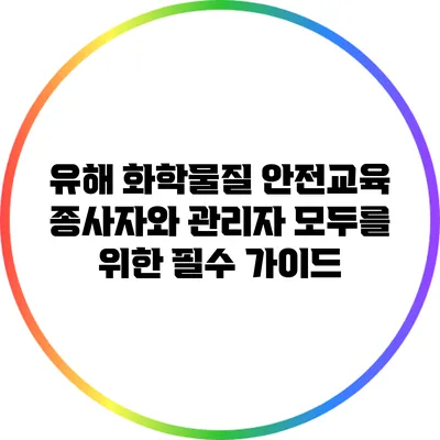 유해 화학물질 안전교육: 종사자와 관리자 모두를 위한 필수 가이드