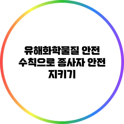 유해화학물질 안전 수칙으로 종사자 안전 지키기
