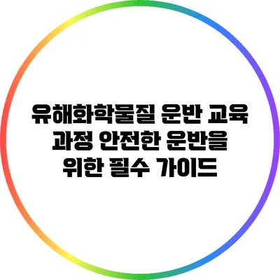 유해화학물질 운반 교육 과정: 안전한 운반을 위한 필수 가이드