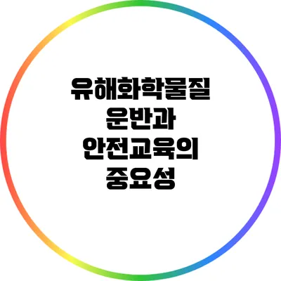 유해화학물질 운반과 안전교육의 중요성
