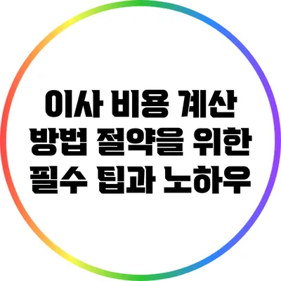 이사 비용 계산 방법: 절약을 위한 필수 팁과 노하우