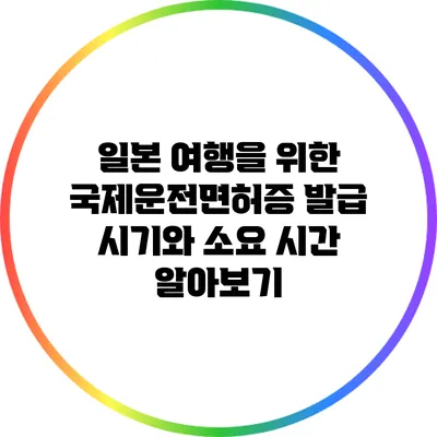 일본 여행을 위한 국제운전면허증 발급 시기와 소요 시간 알아보기