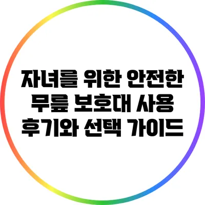 자녀를 위한 안전한 무릎 보호대 사용 후기와 선택 가이드